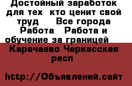 Достойный заработок для тех, кто ценит свой труд . - Все города Работа » Работа и обучение за границей   . Карачаево-Черкесская респ.